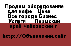 Продам оборудование для кафе › Цена ­ 5 - Все города Бизнес » Услуги   . Пермский край,Чайковский г.